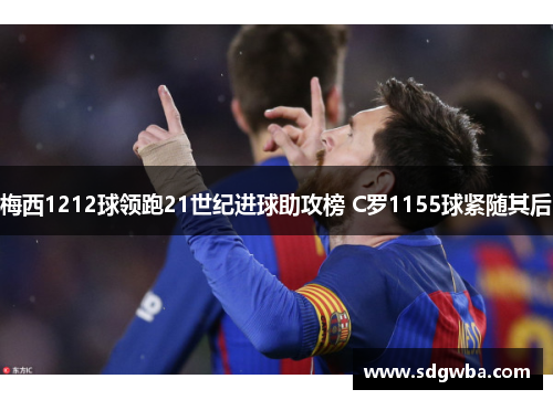 梅西1212球领跑21世纪进球助攻榜 C罗1155球紧随其后 梅西1212球领跑21世纪进球助攻榜 C罗1155球紧随其后