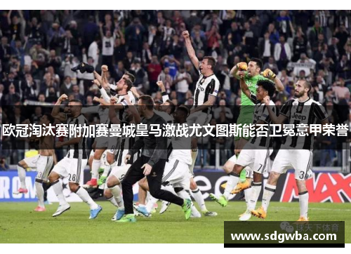 欧冠淘汰赛附加赛曼城皇马激战尤文图斯能否卫冕意甲荣誉