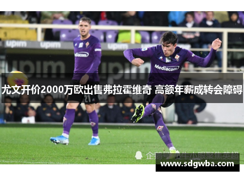 尤文开价2000万欧出售弗拉霍维奇 高额年薪成转会障碍 尤文开价2000万欧出售弗拉霍维奇 高额年薪成转会障碍