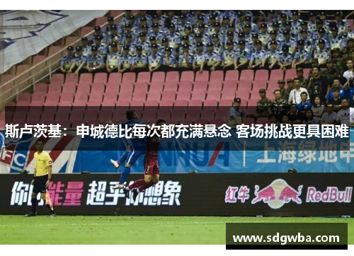 斯卢茨基：申城德比每次都充满悬念 客场挑战更具困难