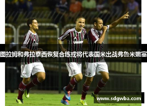 图拉姆和弗拉泰西恢复合练或将代表国米出战弗鲁米嫩塞